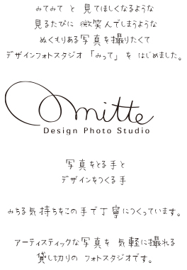 撮る創るつながる手と手。あたたかくてやさしい気持ちになる。そんな写真が撮りたくて「Mitte」は生まれました。見るたびにほほ笑んでしまう写真は撮影した思い出が楽しかったということ。アーティスティックな写真を気軽に撮れる空間作りを心がけています。