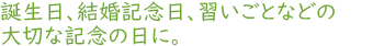 誕生日、結婚記念日、習い事などの大切な記念日に。