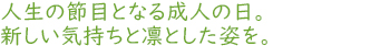 人生の節目となる成人の日。新しい気持ちと凜とした姿を。