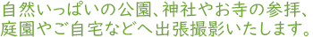 自然いっぱいの公園、神社やお寺の参拝、庭園やご自宅などへ出張撮影いたします。